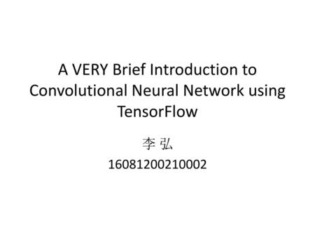 A VERY Brief Introduction to Convolutional Neural Network using TensorFlow 李 弘 16081200210002.