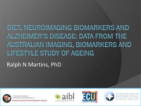 DIET, NEUROIMAGING BIOMARKERS AND ALZHEIMER’S DISEASE: DATA FROM THE AUSTRALIAN IMAGING, BIOMARKERS AND LIFESTYLE STUDY OF AGEING Ralph N Martins, PhD.