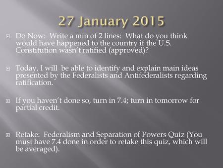 27 January 2015 Do Now: Write a min of 2 lines: What do you think would have happened to the country if the U.S. Constitution wasn’t ratified (approved)?