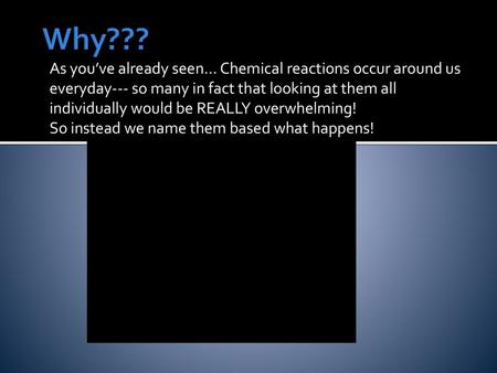 Why??? As you’ve already seen… Chemical reactions occur around us everyday--- so many in fact that looking at them all individually would be REALLY overwhelming!