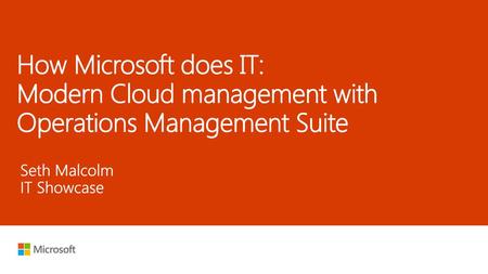 9/19/2018 5:55 AM How Microsoft does IT: Modern Cloud management with Operations Management Suite Seth Malcolm IT Showcase © Microsoft Corporation. All.