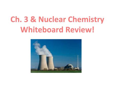 Ch. 3 & Nuclear Chemistry Whiteboard Review!.