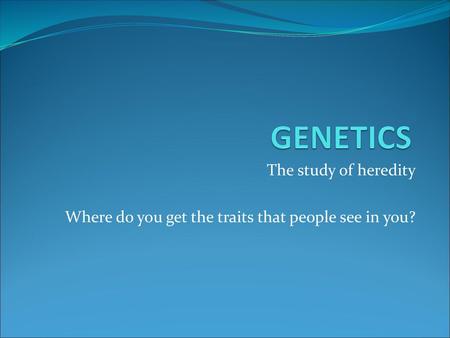 GENETICS The study of heredity