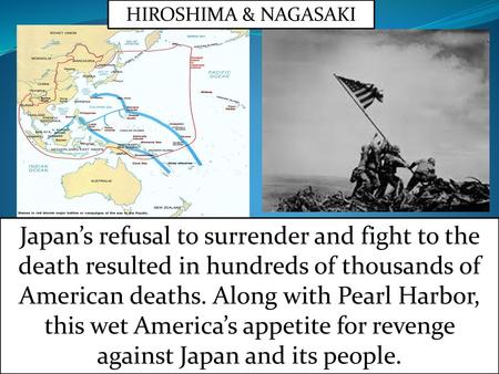 HIROSHIMA & NAGASAKI Japan’s refusal to surrender and fight to the death resulted in hundreds of thousands of American deaths. Along with Pearl Harbor,