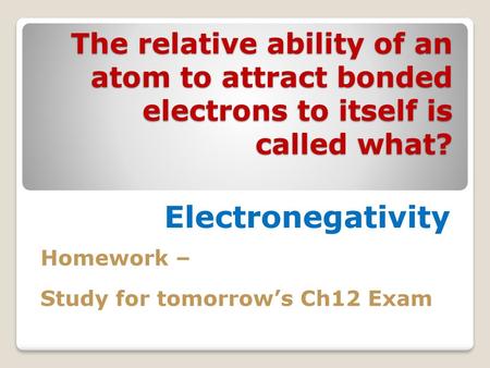 The relative ability of an atom to attract bonded electrons to itself is called what? Electronegativity Homework – Study for tomorrow’s Ch12 Exam.