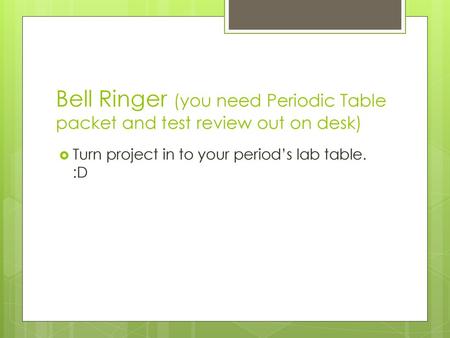 Bell Ringer (you need Periodic Table packet and test review out on desk) Turn project in to your period’s lab table. :D.