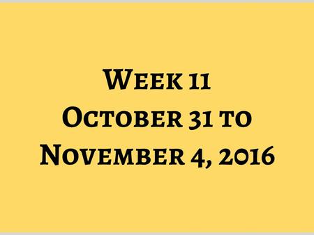 Week 11 October 31 to November 4, 2016.