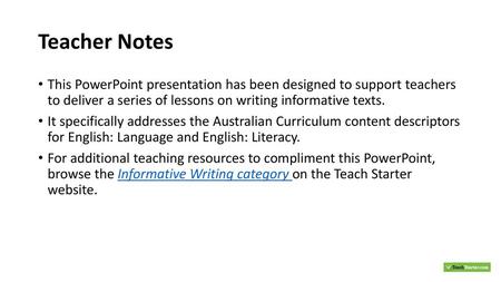 Teacher Notes This PowerPoint presentation has been designed to support teachers to deliver a series of lessons on writing informative texts. It specifically.