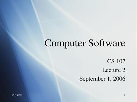 Computer Software CS 107 Lecture 2 September 1, 2006 12:53 PM.