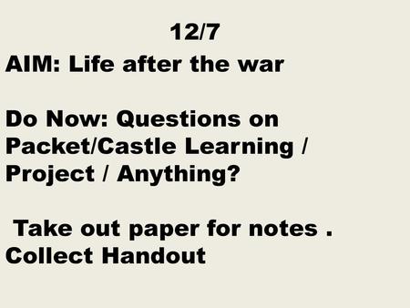 12/7 AIM: Life after the war Do Now: Questions on Packet/Castle Learning / Project / Anything? Take out paper for notes . Collect Handout.