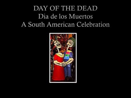 DAY OF THE DEAD Dia de los Muertos A South American Celebration