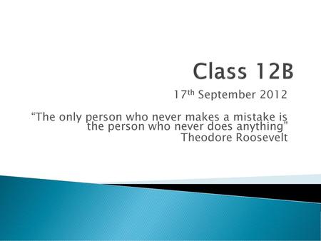 Class 12B 17th September 2012 “The only person who never makes a mistake is the person who never does anything” Theodore Roosevelt.