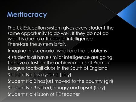 Meritocracy The Uk Education system gives every student the same opportunity to do well. If they do not do well it is due to attitudes or intelligence.