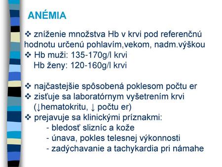 ANÉMIA zníženie množstva Hb v krvi pod referenčnú hodnotu určenú pohlavím,vekom, nadm.výškou Hb muži: 135-170g/l krvi Hb ženy: 120-160g/l krvi najčastejšie.