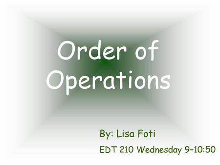 Order of Operations By: Lisa Foti EDT 210 Wednesday 9–10:50.