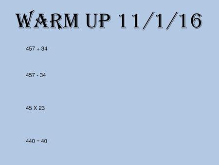 Warm up 11/1/16 457 + 34 457 - 34 45 X 23 440 ÷ 40.