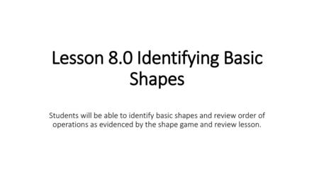 Lesson 8.0 Identifying Basic Shapes Students will be able to identify basic shapes and review order of operations as evidenced by the shape game and review.