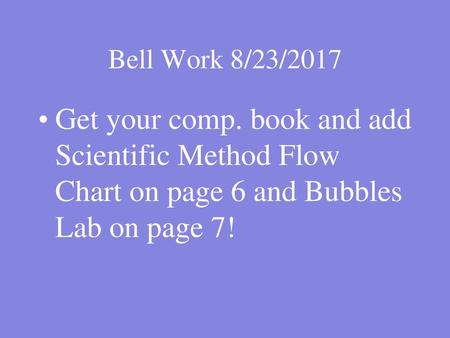 Bell Work 8/23/2017 Get your comp. book and add Scientific Method Flow Chart on page 6 and Bubbles Lab on page 7!