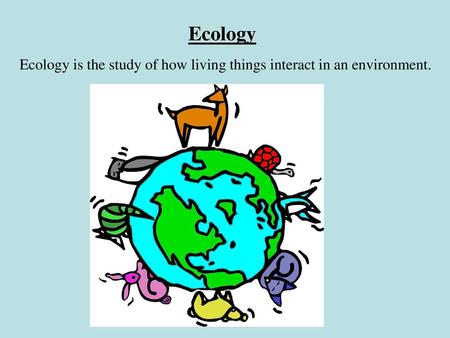 Ecology Ecology is the study of how living things interact in an environment.