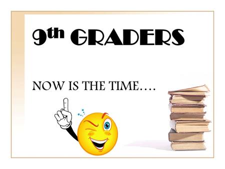 9th GRADERS NOW IS THE TIME….