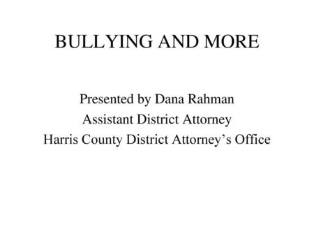 BULLYING AND MORE Presented by Dana Rahman Assistant District Attorney