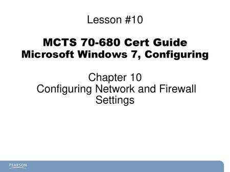 Lesson #10 MCTS 70-680 Cert Guide Microsoft Windows 7, Configuring Chapter 10 Configuring Network and Firewall Settings.