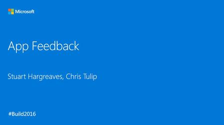 App Feedback Stuart Hargreaves, Chris Tulip Microsoft Build 2016