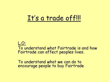 It’s a trade off!!! L.O: To understand what Fairtrade is and how Fairtrade can affect peoples lives. To understand what we can do to encourage people to.