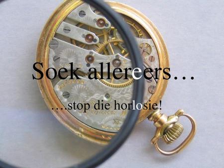 Soek allereers… ….stop die horlosie!.