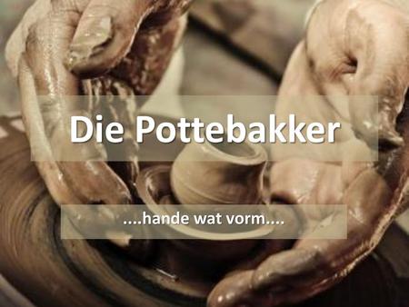 Die Pottebakker ....hande wat vorm.....