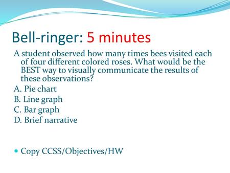 Bell-ringer: 5 minutes A student observed how many times bees visited each of four different colored roses. What would be the BEST way to visually communicate.