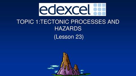 TOPIC 1:TECTONIC PROCESSES AND HAZARDS (Lesson 23)