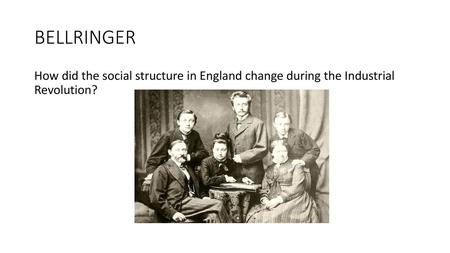 BELLRINGER How did the social structure in England change during the Industrial Revolution?