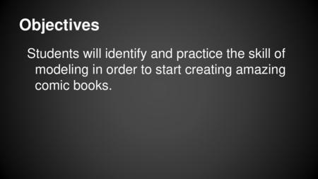 Objectives Students will identify and practice the skill of modeling in order to start creating amazing comic books.