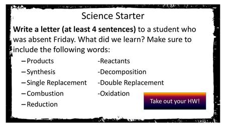 Science Starter Write a letter (at least 4 sentences) to a student who was absent Friday. What did we learn? Make sure to include the following words: