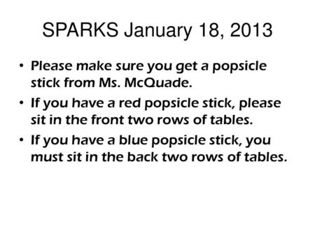 SPARKS January 18, 2013 Please make sure you get a popsicle stick from Ms. McQuade. If you have a red popsicle stick, please sit in the front two rows.