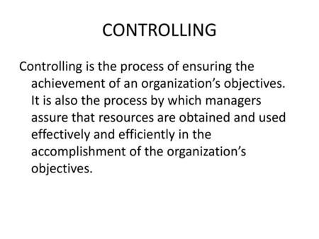 CONTROLLING Controlling is the process of ensuring the achievement of an organization’s objectives. It is also the process by which managers assure that.