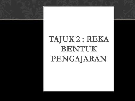 TAJUK 2 : REKA BENTUK PENGAJARAN