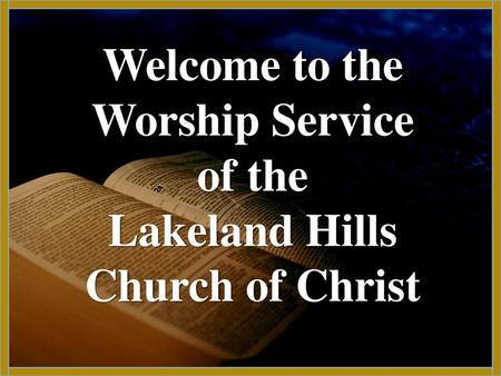 Welcome to the Worship Service of the Lakeland Hills Church of Christ.