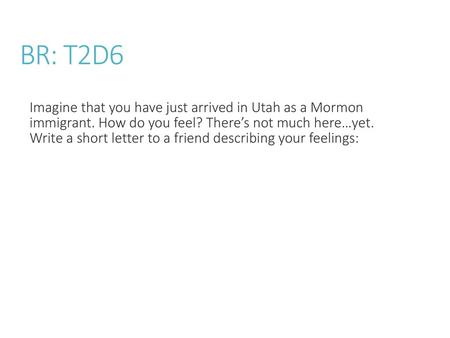 BR: T2D6 Imagine that you have just arrived in Utah as a Mormon immigrant. How do you feel? There’s not much here…yet. Write a short letter to a friend.