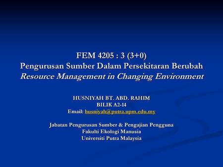 FEM 4205 : 3 (3+0) Pengurusan Sumber Dalam Persekitaran Berubah Resource Management in Changing Environment HUSNIYAH BT. ABD. RAHIM BILIK A2-14 Email: