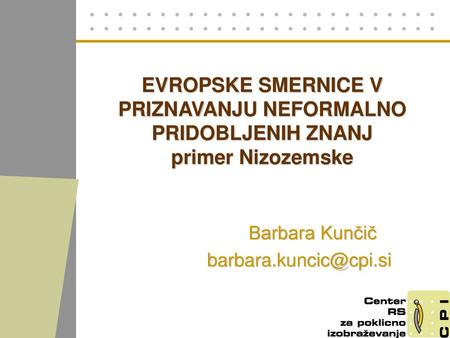 Barbara Kunčič barbara.kuncic@cpi.si EVROPSKE SMERNICE V PRIZNAVANJU NEFORMALNO PRIDOBLJENIH ZNANJ primer Nizozemske Barbara Kunčič barbara.kuncic@cpi.si.