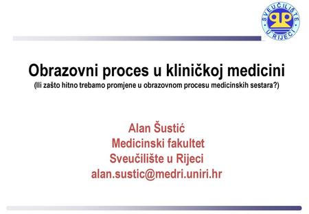 Obrazovni proces u kliničkoj medicini (Ili zašto hitno trebamo promjene u obrazovnom procesu medicinskih sestara?) Alan Šustić Medicinski fakultet Sveučilište.