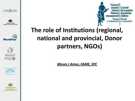 The role of Institutions (regional, national and provincial, Donor partners, NGOs) Moses J Amos, FAME, SPC.