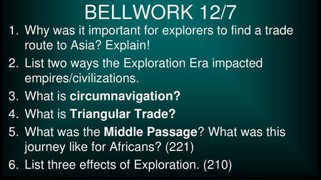 BELLWORK 12/7 Why was it important for explorers to find a trade route to Asia? Explain! List two ways the Exploration Era impacted empires/civilizations.