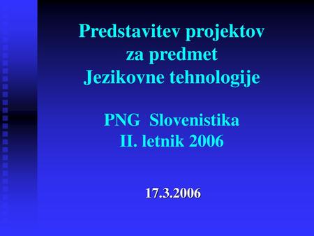 Predstavitev projektov za predmet Jezikovne tehnologije PNG Slovenistika II. letnik 2006 17.3.2006.