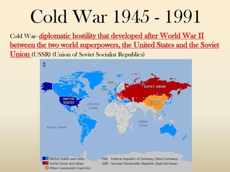 Cold War 1945 - 1991 Cold War- diplomatic hostility that developed after World War II between the two world superpowers, the United States and the Soviet.