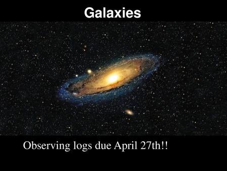 Galaxies Observing logs due April 27th!!.