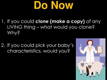 Do Now If you could clone (make a copy) of any LIVING thing – what would you clone? Why? If you could pick your baby’s characteristics, would you?