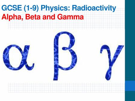 GCSE (1-9) Physics: Radioactivity Alpha, Beta and Gamma